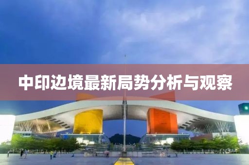 中印边境最新局势分析与观察