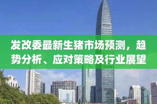 发改委最新生猪市场预测，趋势分析、应对策略及行业展望