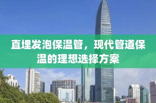 直埋发泡保温管，现代管道保温的理想选择方案