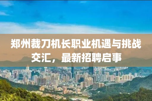 郑州裁刀机长职业机遇与挑战交汇，最新招聘启事