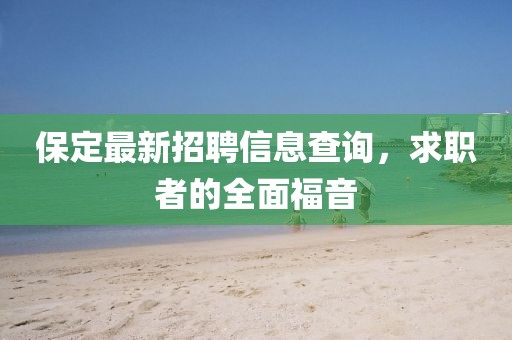 保定最新招聘信息查询，求职者的全面福音