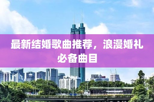 最新结婚歌曲推荐，浪漫婚礼必备曲目