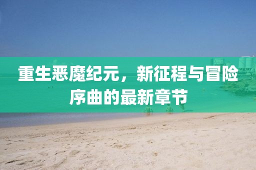重生恶魔纪元，新征程与冒险序曲的最新章节