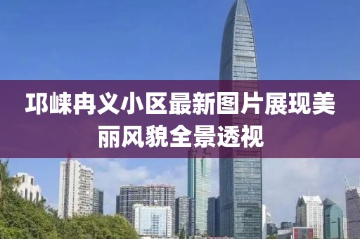 邛崃冉义小区最新图片展现美丽风貌全景透视