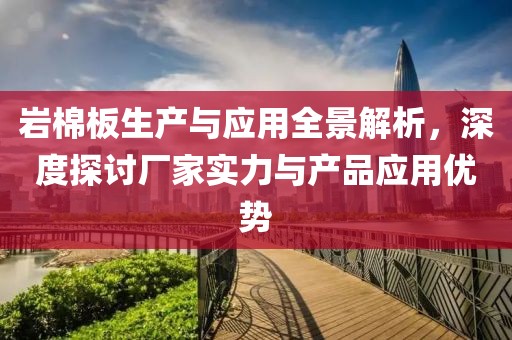 岩棉板生产与应用全景解析，深度探讨厂家实力与产品应用优势