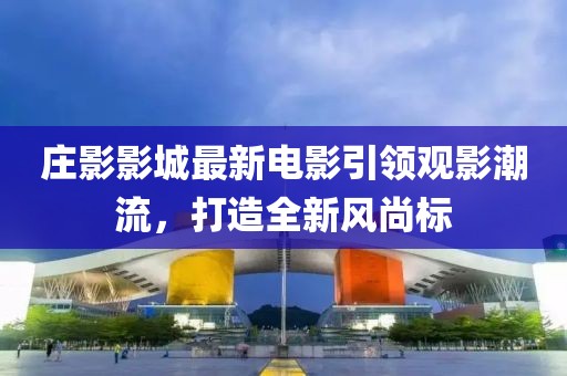 庄影影城最新电影引领观影潮流，打造全新风尚标
