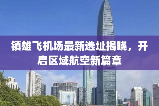 镇雄飞机场最新选址揭晓，开启区域航空新篇章