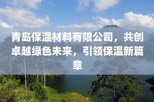 青岛保温材料有限公司，共创卓越绿色未来，引领保温新篇章