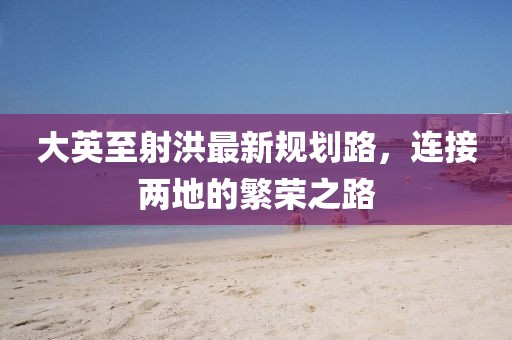 大英至射洪最新规划路，连接两地的繁荣之路