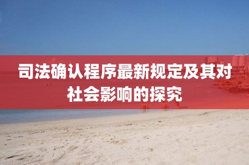 司法确认程序最新规定及其对社会影响的探究