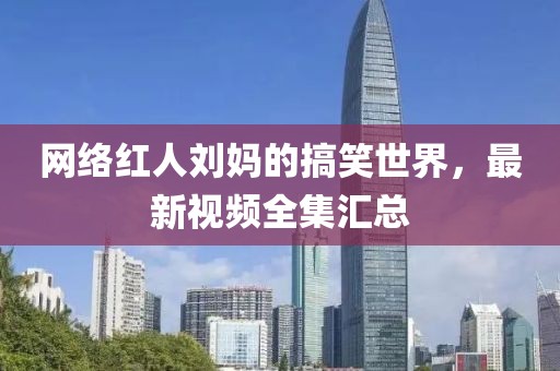 网络红人刘妈的搞笑世界，最新视频全集汇总