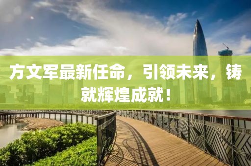 方文军最新任命，引领未来，铸就辉煌成就！