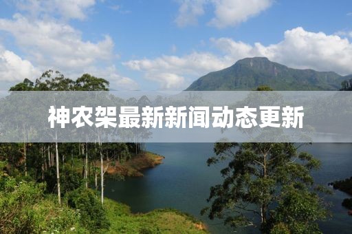神农架最新新闻动态更新