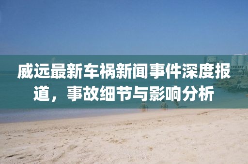 威远最新车祸新闻事件深度报道，事故细节与影响分析