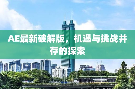 AE最新破解版，机遇与挑战并存的探索