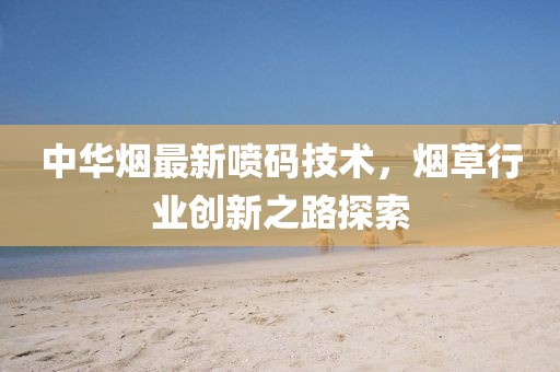 中华烟最新喷码技术，烟草行业创新之路探索