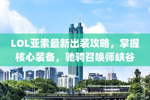 LOL亚索最新出装攻略，掌握核心装备，驰骋召唤师峡谷
