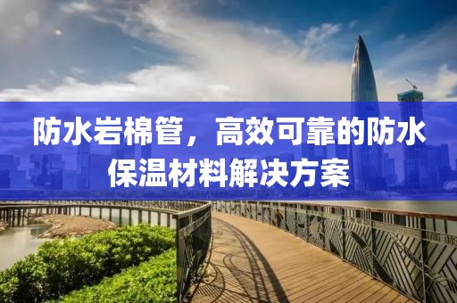 防水岩棉管，高效可靠的防水保温材料解决方案