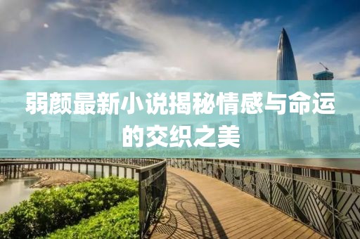 弱颜最新小说揭秘情感与命运的交织之美