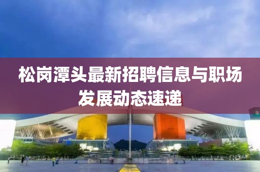 松岗潭头最新招聘信息与职场发展动态速递