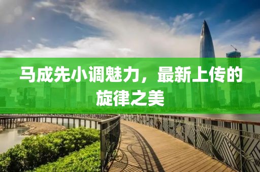 马成先小调魅力，最新上传的旋律之美
