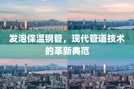 发泡保温钢管，现代管道技术的革新典范