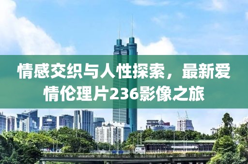 情感交织与人性探索，最新爱情伦理片236影像之旅