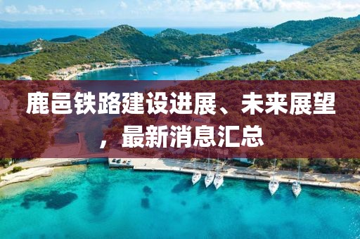 鹿邑铁路建设进展、未来展望，最新消息汇总