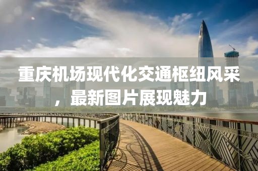 重庆机场现代化交通枢纽风采，最新图片展现魅力