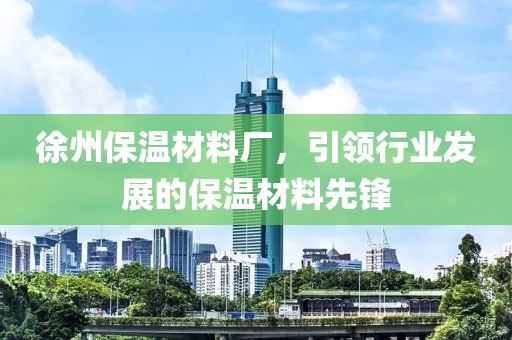 徐州保温材料厂，引领行业发展的保温材料先锋