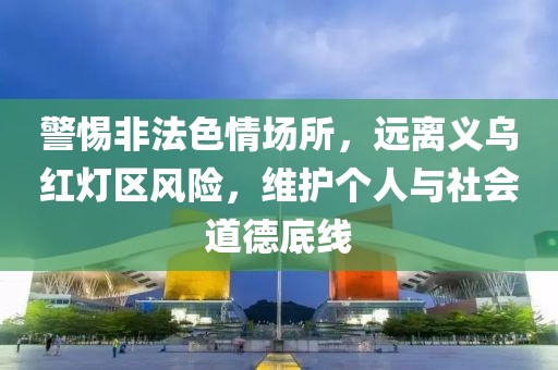 警惕非法色情场所，远离义乌红灯区风险，维护个人与社会道德底线