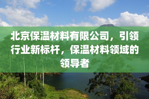 北京保温材料有限公司，引领行业新标杆，保温材料领域的领导者