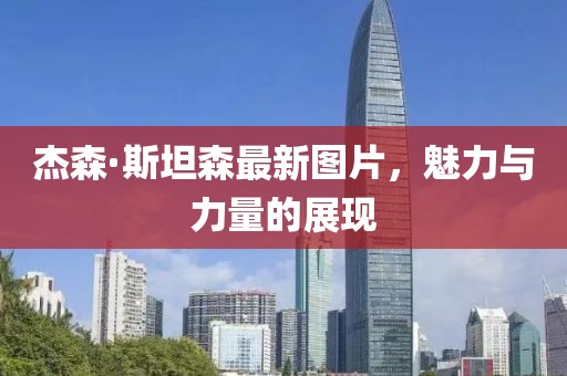 杰森·斯坦森最新图片，魅力与力量的展现