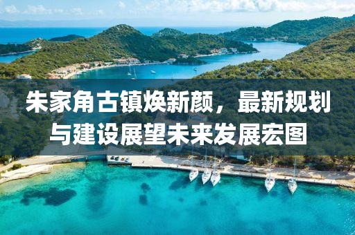 朱家角古镇焕新颜，最新规划与建设展望未来发展宏图