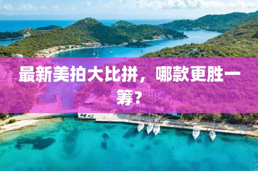 最新美拍大比拼，哪款更胜一筹？