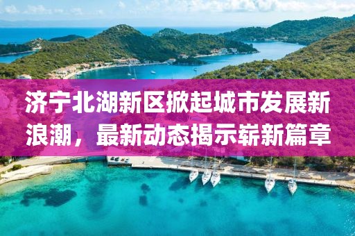 济宁北湖新区掀起城市发展新浪潮，最新动态揭示崭新篇章