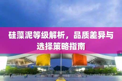 硅藻泥等级解析，品质差异与选择策略指南