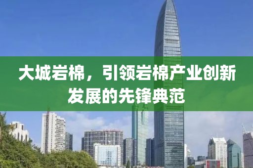 大城岩棉，引领岩棉产业创新发展的先锋典范