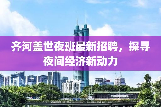 齐河盖世夜班最新招聘，探寻夜间经济新动力