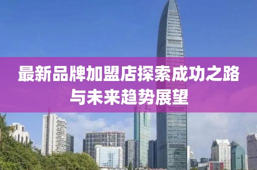 最新品牌加盟店探索成功之路与未来趋势展望
