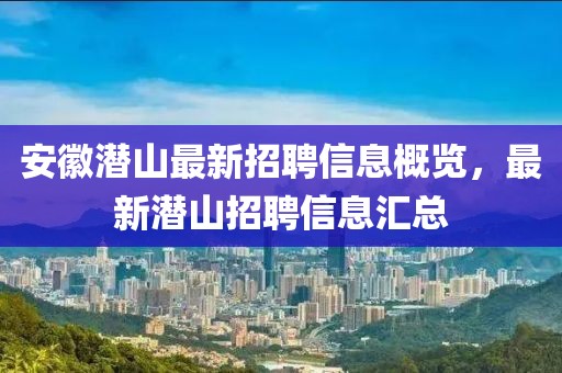 安徽潜山最新招聘信息概览，最新潜山招聘信息汇总