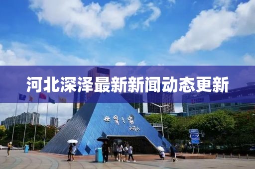 河北深泽最新新闻动态更新