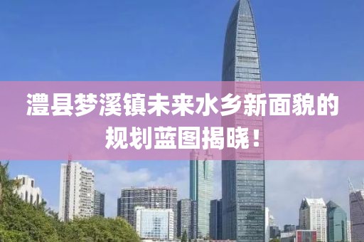 澧县梦溪镇未来水乡新面貌的规划蓝图揭晓！