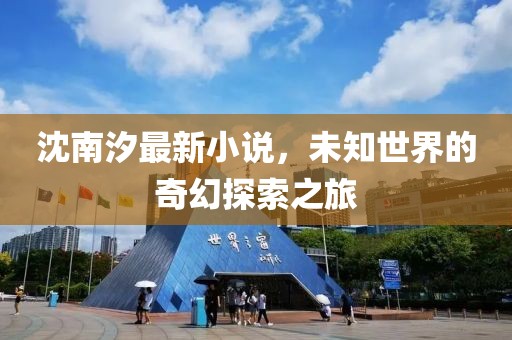 沈南汐最新小说，未知世界的奇幻探索之旅
