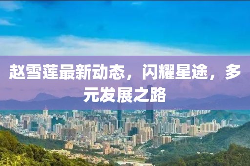 赵雪莲最新动态，闪耀星途，多元发展之路