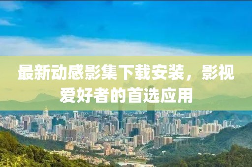 最新动感影集下载安装，影视爱好者的首选应用