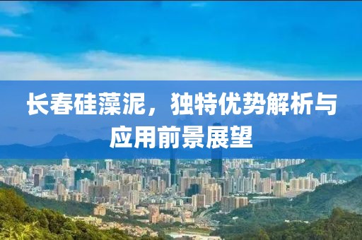 长春硅藻泥，独特优势解析与应用前景展望