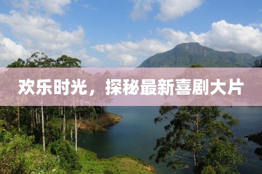 欢乐时光，探秘最新喜剧大片