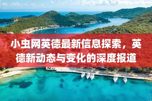小虫网英德最新信息探索，英德新动态与变化的深度报道