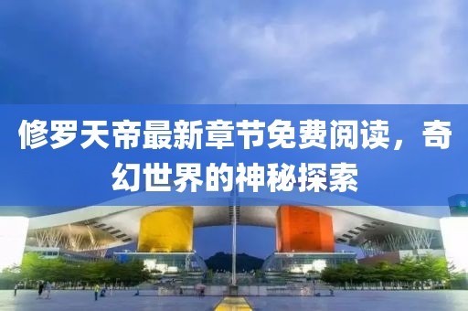 修罗天帝最新章节免费阅读，奇幻世界的神秘探索